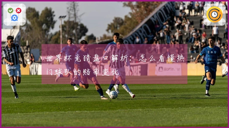 世界杯竞猜盘口解析：怎么看懂热门球队的赔率变化