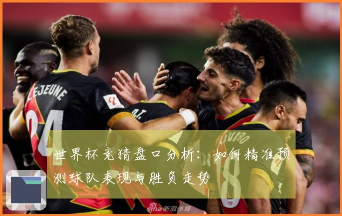 世界杯竞猜盘口分析：如何精准预测球队表现与胜负走势