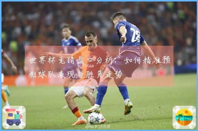 世界杯竞猜盘口分析：如何精准预测球队表现与胜负走势