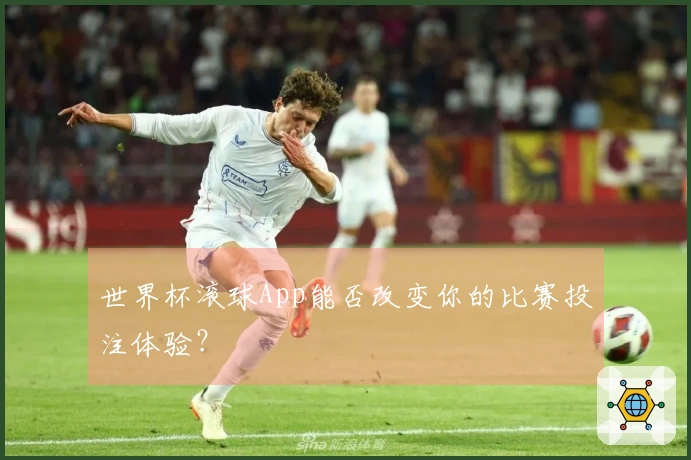 世界杯滚球App能否改变你的比赛投注体验？
