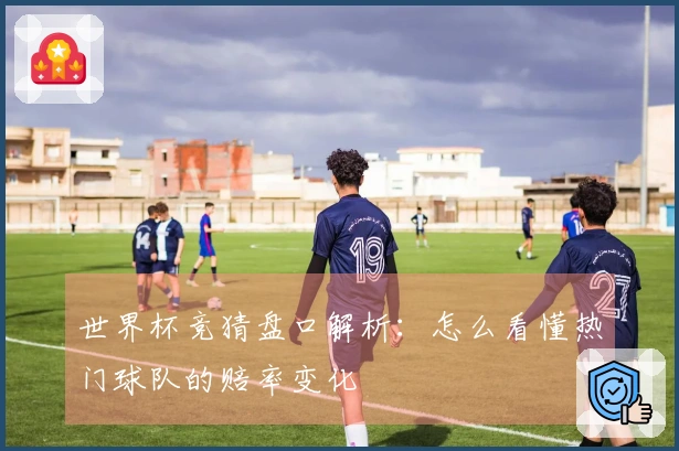 世界杯竞猜盘口解析：怎么看懂热门球队的赔率变化