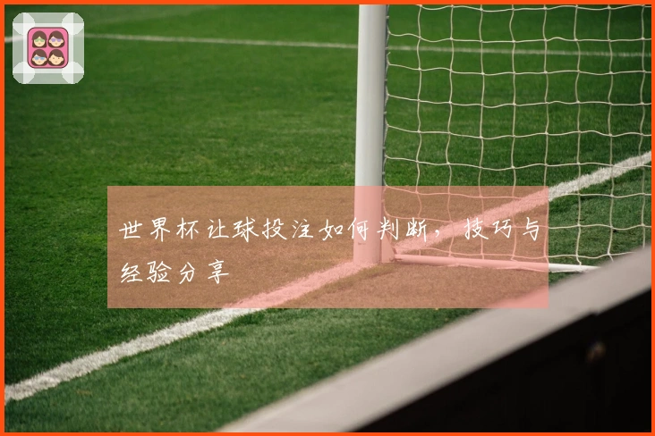 世界杯让球投注如何判断，技巧与经验分享