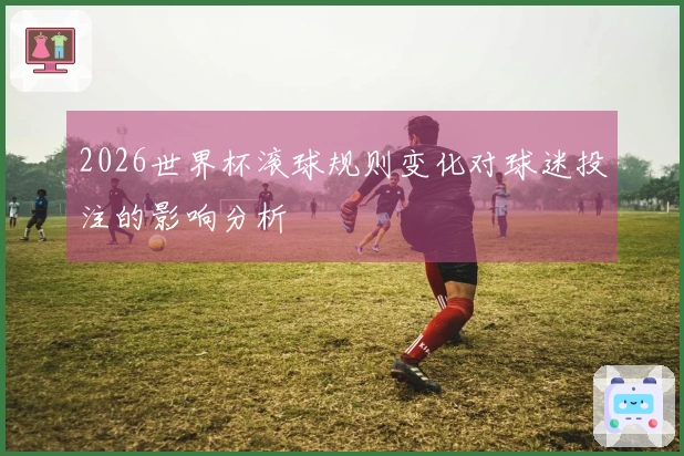 2026世界杯滚球规则变化对球迷投注的影响分析