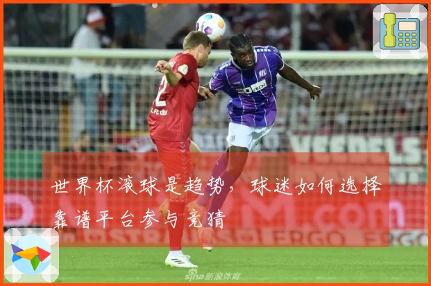 世界杯滚球是趋势，球迷如何选择靠谱平台参与竞猜