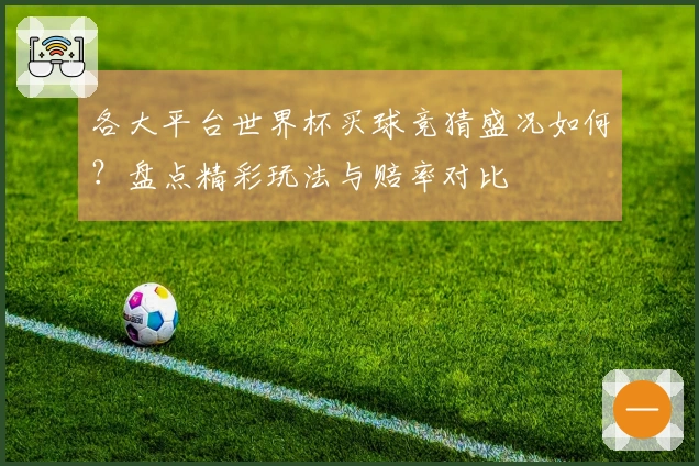 各大平台世界杯买球竞猜盛况如何？盘点精彩玩法与赔率对比