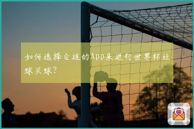 如何选择合适的App来进行世界杯让球买球？